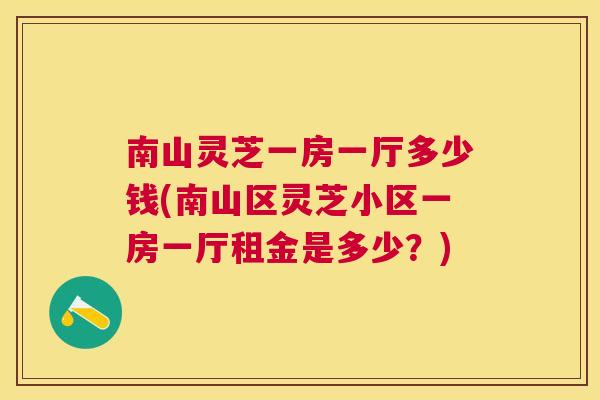 南山灵芝一房一厅多少钱(南山区灵芝小区一房一厅租金是多少?) 南山灵芝一房一厅多少钱(南山区灵芝小区一房一厅租金是多少?)