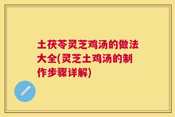 土茯苓灵芝鸡汤的做法大全(灵芝土鸡汤的制作步骤详解) 土茯苓灵芝鸡汤的做法大全(灵芝土鸡汤的制作步骤详解)