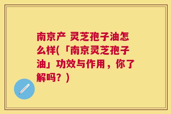 南京产 灵芝孢子油怎么样(「南京灵芝孢子油」功效与作用,你了解吗?) 南京产 灵芝孢子油怎么样(「南京灵芝孢子油」功效与作用,你了解吗?)