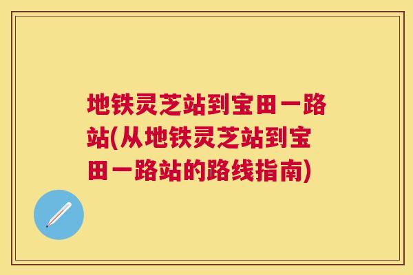 地铁灵芝站到宝田一路站(从地铁灵芝站到宝田一路站的路线指南)