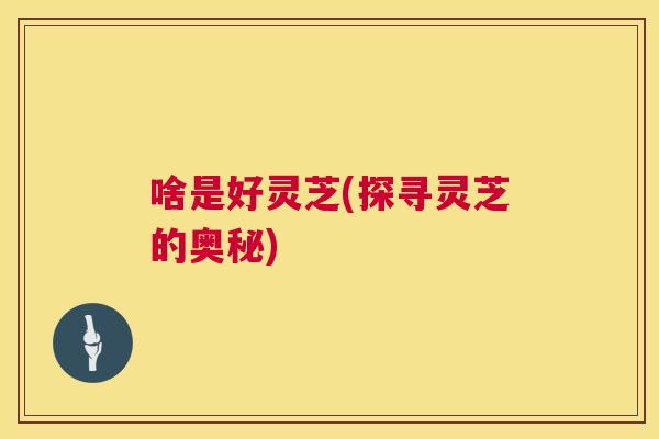 啥是好灵芝(探寻灵芝的奥秘)