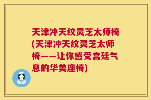 天津冲天纹灵芝太师椅(天津冲天纹灵芝太师椅——让你感受宫廷气息的华美座椅)