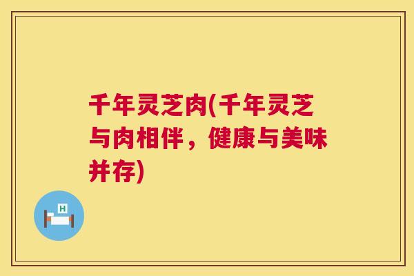 千年灵芝肉(千年灵芝与肉相伴,健康与美味并存) 千年灵芝肉(千年灵芝与肉相伴,健康与美味并存)