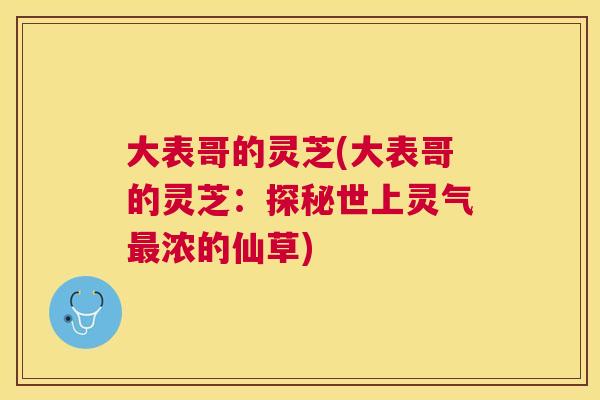 大表哥的灵芝(大表哥的灵芝:探秘世上灵气浓的仙草) 大表哥的灵芝(大表哥的灵芝:探秘世上灵气浓的仙草)