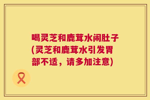 喝灵芝和鹿茸水闹肚子(灵芝和鹿茸水引发胃部不适,请多加注意) 喝灵芝和鹿茸水闹肚子(灵芝和鹿茸水引发胃部不适,请多加注意)