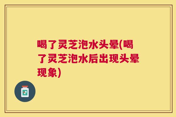 喝了灵芝泡水头晕(喝了灵芝泡水后出现头晕现象) 喝了灵芝泡水头晕(喝了灵芝泡水后出现头晕现象)