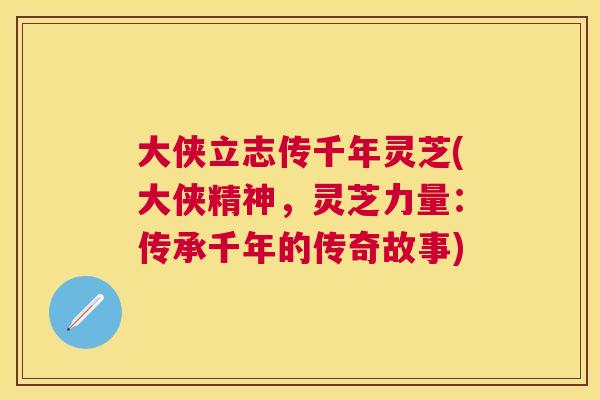 大侠立志传千年灵芝(大侠精神,灵芝力量:传承千年的传奇故事) 大侠立志传千年灵芝(大侠精神,灵芝力量:传承千年的传奇故事)