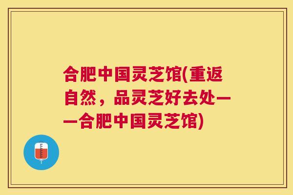 合肥中国灵芝馆(重返自然,品灵芝好去处——合肥中国灵芝馆) 合肥中国灵芝馆(重返自然,品灵芝好去处——合肥中国灵芝馆)