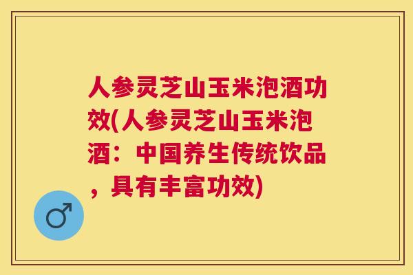 人参灵芝山玉米泡酒功效(人参灵芝山玉米泡酒：中国养生传统饮品，具有丰富功效)