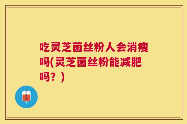 吃灵芝菌丝粉人会消瘦吗(灵芝菌丝粉能吗?) 吃灵芝菌丝粉人会消瘦吗(灵芝菌丝粉能吗?)