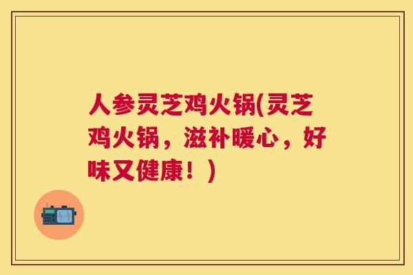 人参灵芝鸡火锅(灵芝鸡火锅，滋补暖心，好味又健康！)