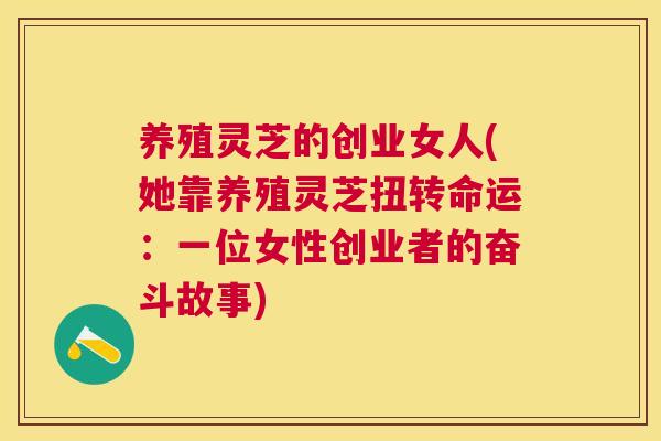 养殖灵芝的创业女人(她靠养殖灵芝扭转命运:一位女性创业者的奋斗故事) 养殖灵芝的创业女人(她靠养殖灵芝扭转命运:一位女性创业者的奋斗故事)