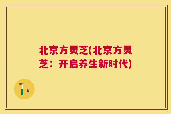 北京方灵芝(北京方灵芝：开启养生新时代)