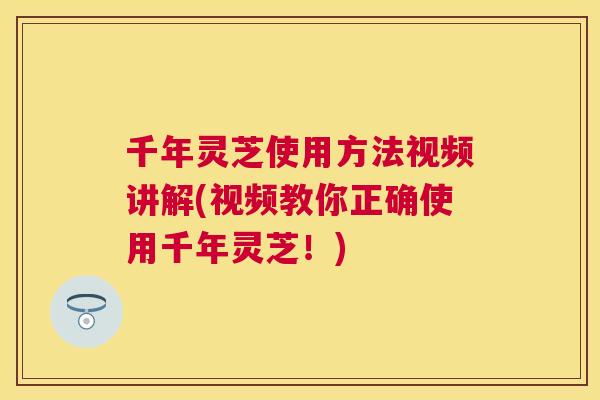 千年灵芝使用方法视频讲解(视频教你正确使用千年灵芝!) 千年灵芝使用方法视频讲解(视频教你正确使用千年灵芝!)