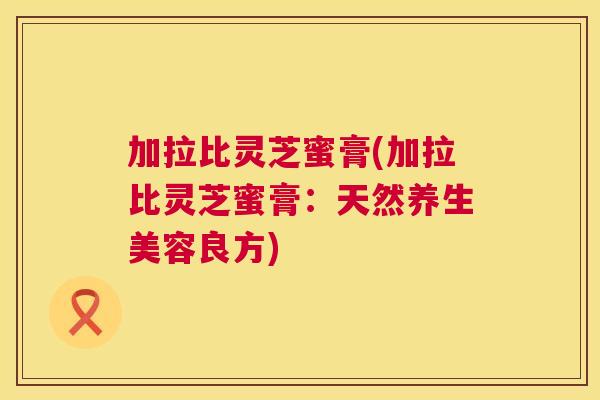 加拉比灵芝蜜膏(加拉比灵芝蜜膏:天然养生美容良方) 加拉比灵芝蜜膏(加拉比灵芝蜜膏:天然养生美容良方)