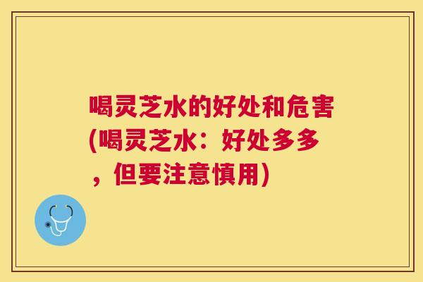 喝灵芝水的好处和危害(喝灵芝水：好处多多，但要注意慎用)