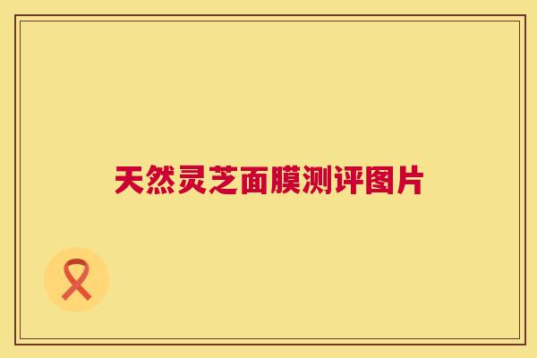 天然灵芝面膜测评图片 天然灵芝面膜测评图片