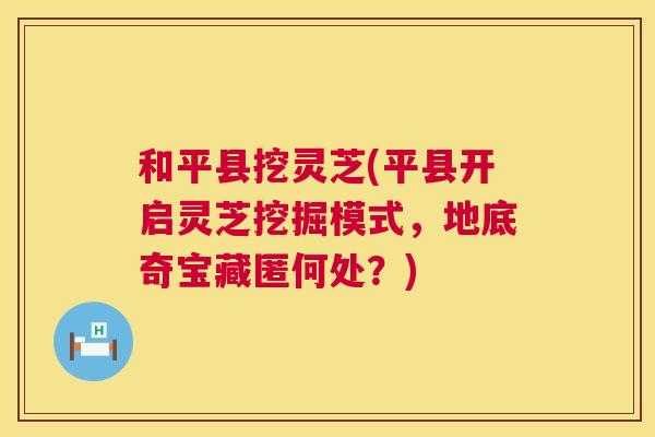 和平县挖灵芝(平县开启灵芝挖掘模式，地底奇宝藏匿何处？)