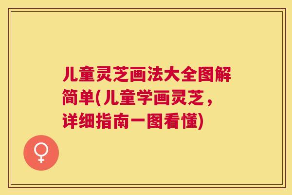 儿童灵芝画法大全图解简单(儿童学画灵芝，详细指南一图看懂)