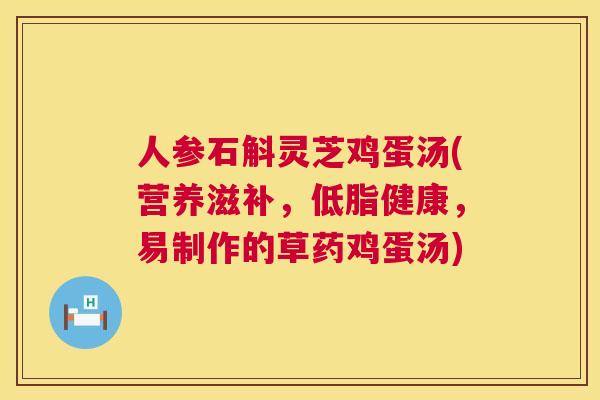 人参石斛灵芝鸡蛋汤(营养滋补,低脂健康,易制作的草药鸡蛋汤) 人参石斛灵芝鸡蛋汤(营养滋补,低脂健康,易制作的草药鸡蛋汤)