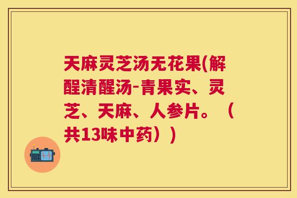 天麻灵芝汤无花果(解酲清醒汤-青果实、灵芝、天麻、人参片。(共13味)) 天麻灵芝汤无花果(解酲清醒汤-青果实、灵芝、天麻、人参片。(共13味))