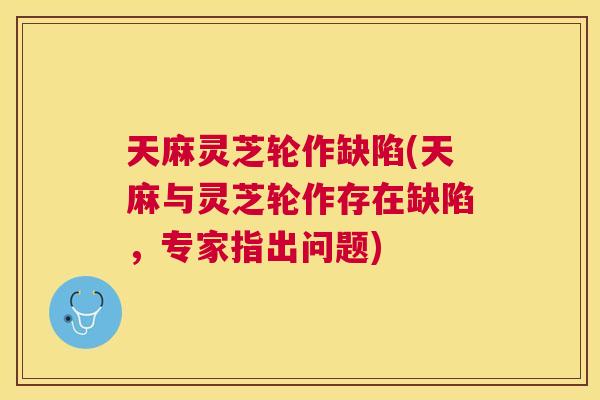 天麻灵芝轮作缺陷(天麻与灵芝轮作存在缺陷，专家指出问题)