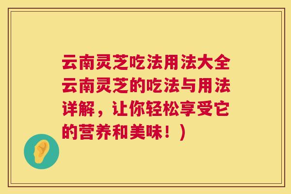 云南灵芝吃法用法大全云南灵芝的吃法与用法详解，让你轻松享受它的营养和美味！)
