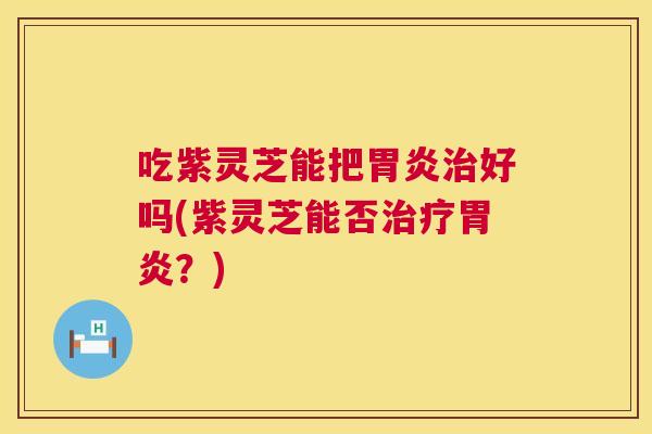 吃紫灵芝能把好吗(紫灵芝能否？)