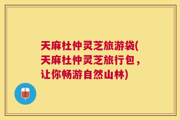 天麻杜仲灵芝旅游袋(天麻杜仲灵芝旅行包，让你畅游自然山林)