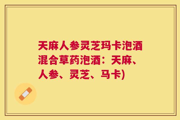 天麻人参灵芝玛卡泡酒混合草药泡酒：天麻、人参、灵芝、马卡)