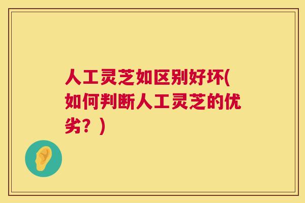 人工灵芝如区别好坏(如何判断人工灵芝的优劣？)