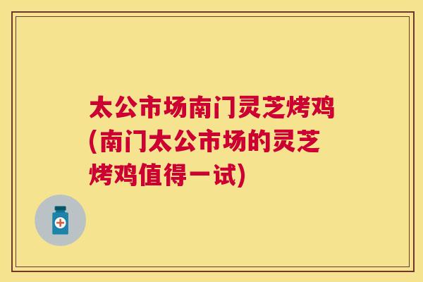 太公市场南门灵芝烤鸡(南门太公市场的灵芝烤鸡值得一试) 太公市场南门灵芝烤鸡(南门太公市场的灵芝烤鸡值得一试)