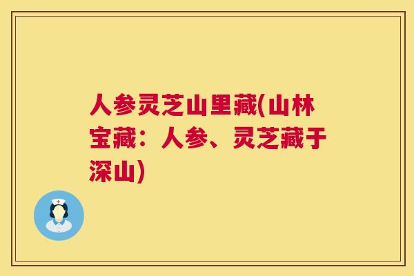 人参灵芝山里藏(山林宝藏:人参、灵芝藏于深山) 人参灵芝山里藏(山林宝藏:人参、灵芝藏于深山)