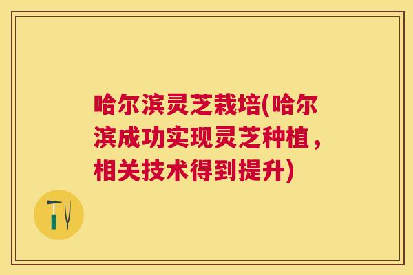 哈尔滨灵芝栽培(哈尔滨成功实现灵芝种植,相关技术得到提升) 哈尔滨灵芝栽培(哈尔滨成功实现灵芝种植,相关技术得到提升)