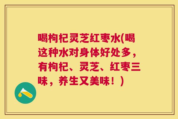 喝枸杞灵芝红枣水(喝这种水对身体好处多,有枸杞、灵芝、红枣三味,养生又美味!) 喝枸杞灵芝红枣水(喝这种水对身体好处多,有枸杞、灵芝、红枣三味,养生又美味!)