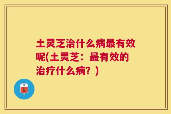 土灵芝什么有效呢(土灵芝：有效的什么？)