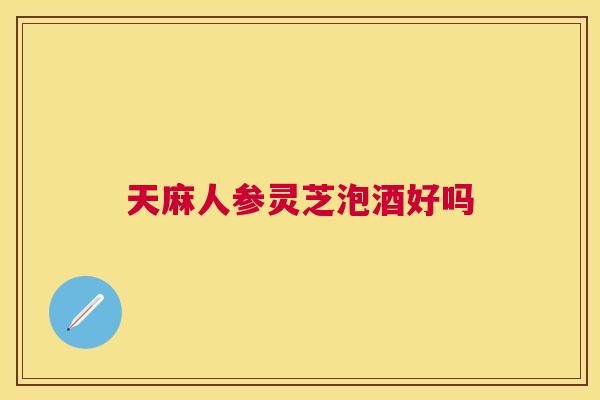 天麻人参灵芝泡酒好吗 天麻人参灵芝泡酒好吗