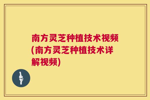 南方灵芝种植技术视频(南方灵芝种植技术详解视频) 南方灵芝种植技术视频(南方灵芝种植技术详解视频)