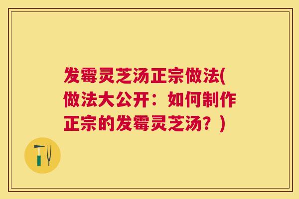 发霉灵芝汤正宗做法(做法大公开:如何制作正宗的发霉灵芝汤?) 发霉灵芝汤正宗做法(做法大公开:如何制作正宗的发霉灵芝汤?)