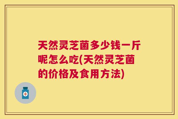 天然灵芝菌多少钱一斤呢怎么吃(天然灵芝菌的价格及食用方法)