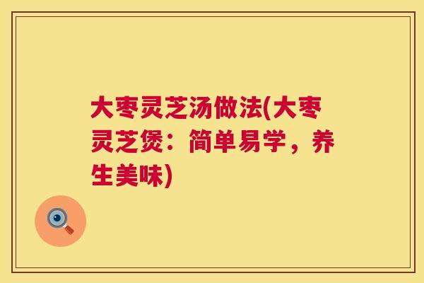 大枣灵芝汤做法(大枣灵芝煲：简单易学，养生美味)