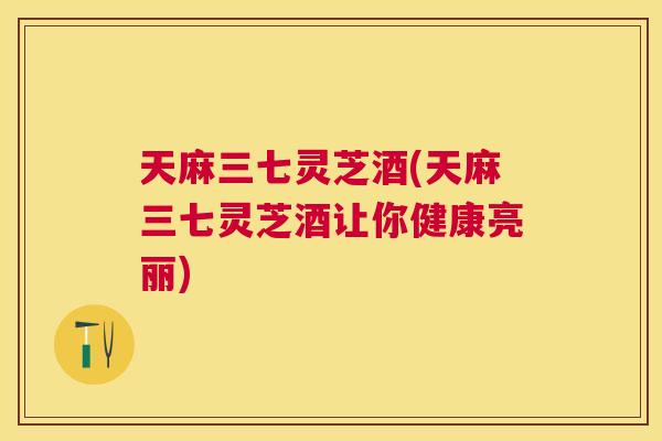 天麻三七灵芝酒(天麻三七灵芝酒让你健康亮丽) 天麻三七灵芝酒(天麻三七灵芝酒让你健康亮丽)