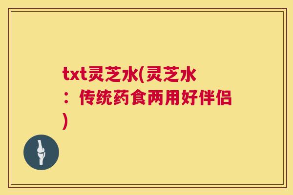 txt灵芝水(灵芝水:传统药食两用好伴侣) txt灵芝水(灵芝水:传统药食两用好伴侣)