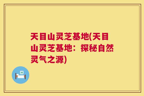 天目山灵芝基地(天目山灵芝基地:探秘自然灵气之源) 天目山灵芝基地(天目山灵芝基地:探秘自然灵气之源)