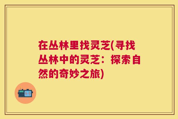 在丛林里找灵芝(寻找丛林中的灵芝：探索自然的奇妙之旅)