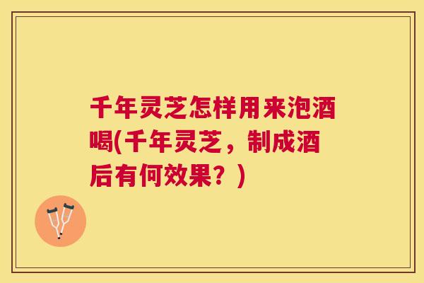 千年灵芝怎样用来泡酒喝(千年灵芝,制成酒后有何效果?) 千年灵芝怎样用来泡酒喝(千年灵芝,制成酒后有何效果?)