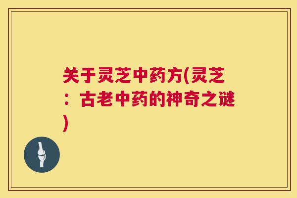关于灵芝方(灵芝：古老的神奇之谜)