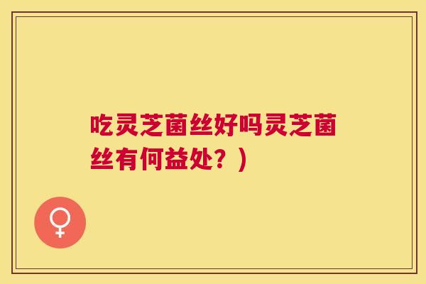 吃灵芝菌丝好吗灵芝菌丝有何益处?) 吃灵芝菌丝好吗灵芝菌丝有何益处?)
