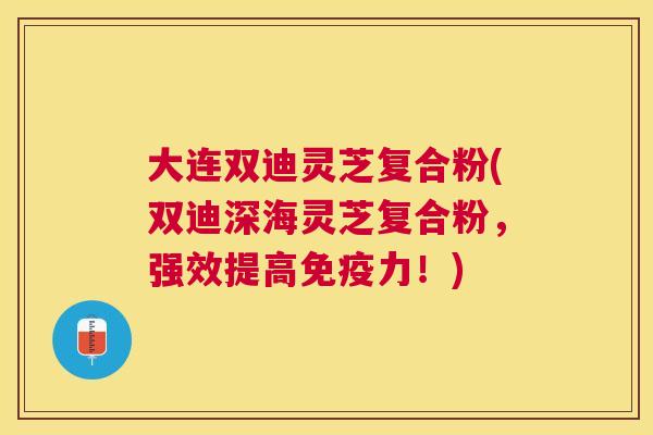 大连双迪灵芝复合粉(双迪深海灵芝复合粉,强效提高免疫力!) 大连双迪灵芝复合粉(双迪深海灵芝复合粉,强效提高免疫力!)