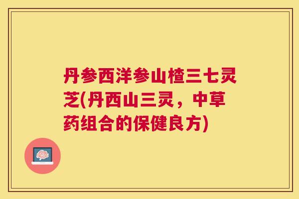丹参西洋参山楂三七灵芝(丹西山三灵，中草药组合的保健良方)